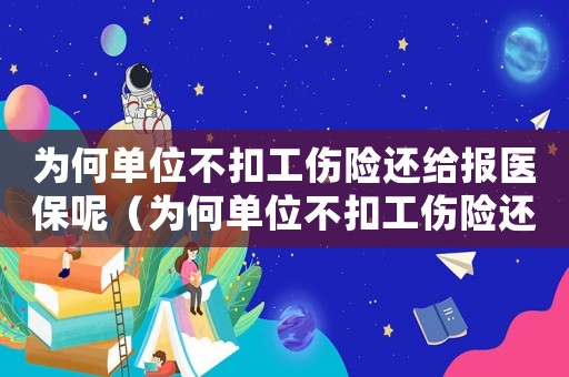 為何單位不扣工傷險(xiǎn)還給報(bào)醫(yī)保呢（為何單位不扣工傷險(xiǎn)還給報(bào)）
