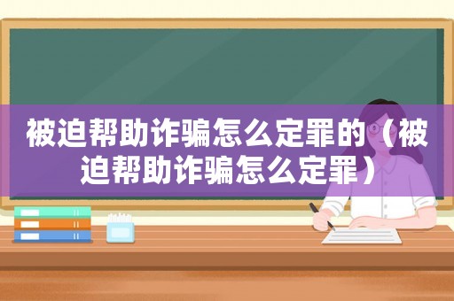 被迫幫助詐騙怎么定罪的（被迫幫助詐騙怎么定罪）