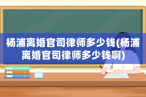 楊浦離婚官司律師多少錢(楊浦離婚官司律師多少錢啊)