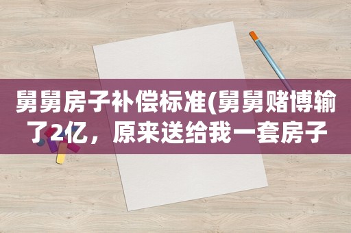 舅舅房子補償標準(舅舅賭博輸了2億，原來送給我一套房子，現(xiàn)在想要回去合理嗎？)