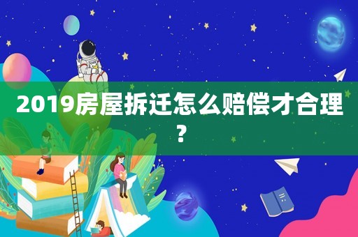 2019房屋拆遷怎么賠償才合理？