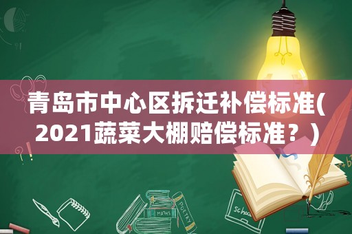 青島市中心區拆遷補償標準(2021蔬菜大棚賠償標準？)