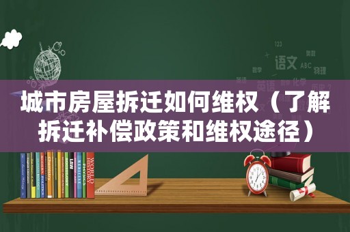 城市房屋拆遷如何維權（了解拆遷補償政策和維權途徑）