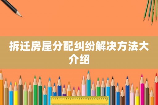 拆遷房屋分配糾紛解決方法大介紹