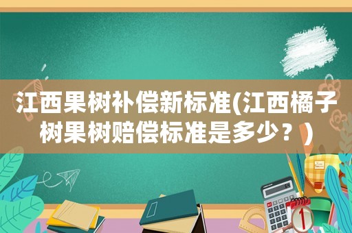 江西果樹補償新標準(江西橘子樹果樹賠償標準是多少？)