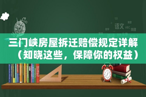 三門峽房屋拆遷賠償規定詳解（知曉這些，保障你的權益）