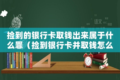 撿到的銀行卡取錢出來屬于什么罪（撿到銀行卡并取錢怎么定罪）