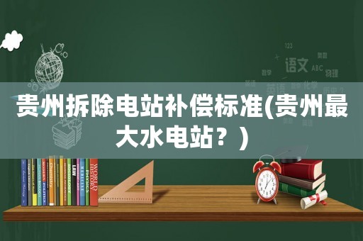 貴州拆除電站補償標準(貴州最大水電站？)