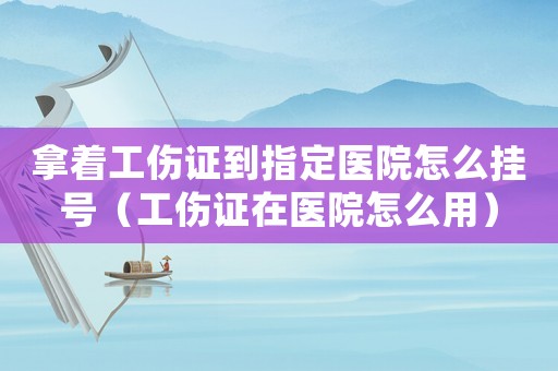 拿著工傷證到指定醫院怎么掛號（工傷證在醫院怎么用）