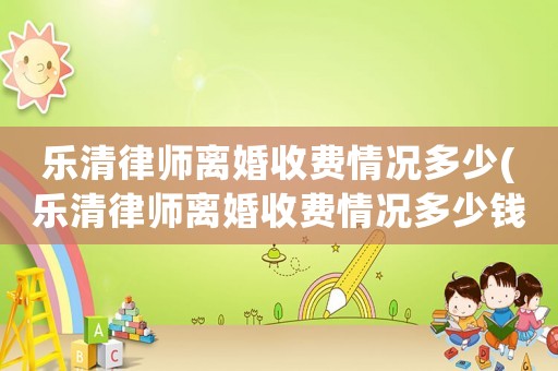 樂清律師離婚收費情況多少(樂清律師離婚收費情況多少錢)