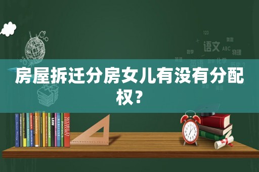 房屋拆遷分房女兒有沒有分配權(quán)？