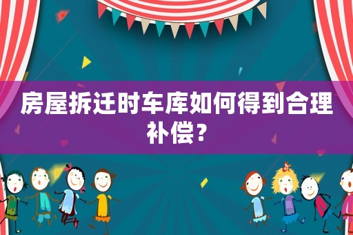 房屋拆遷時車庫如何得到合理補償？