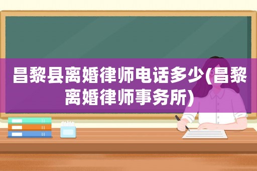 昌黎縣離婚律師電話多少(昌黎離婚律師事務(wù)所)