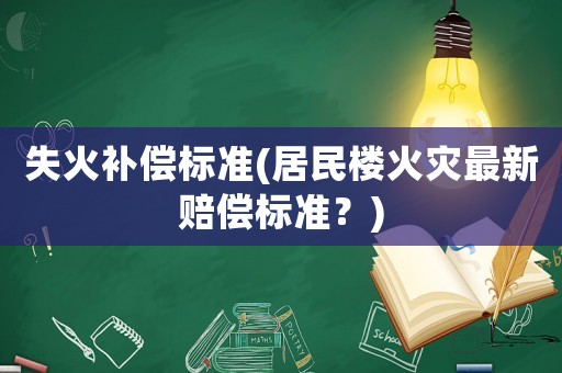 失火補償標準(居民樓火災最新賠償標準？)