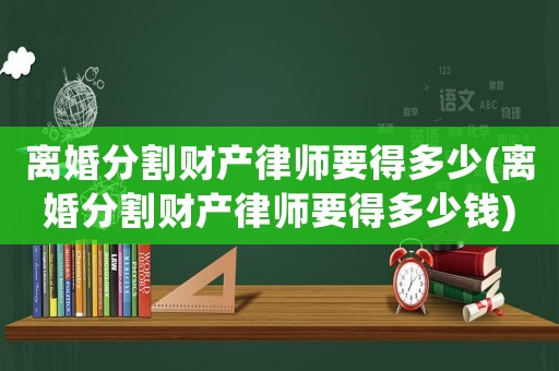 離婚分割財產律師要得多少(離婚分割財產律師要得多少錢)