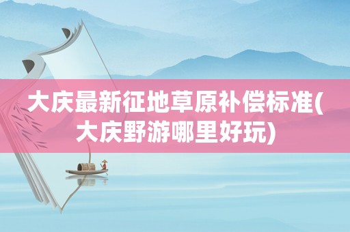 大慶最新征地草原補償標準(大慶野游哪里好玩)
