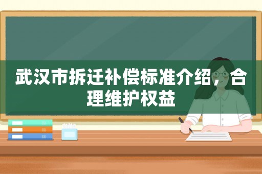 武漢市拆遷補償標準介紹，合理維護權益