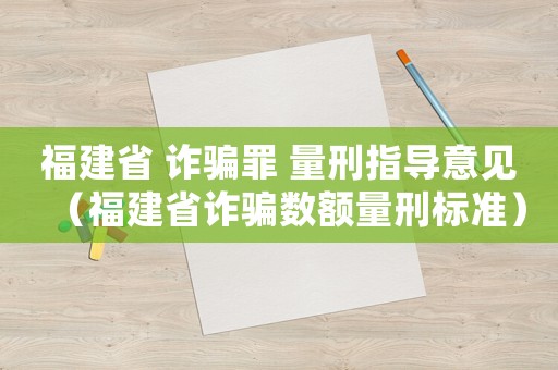 福建省 詐騙罪 量刑指導(dǎo)意見（福建省詐騙數(shù)額量刑標(biāo)準(zhǔn)）