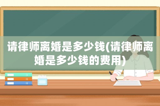 請律師離婚是多少錢(請律師離婚是多少錢的費用)