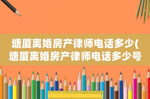 塘廈離婚房產(chǎn)律師電話多少(塘廈離婚房產(chǎn)律師電話多少號)
