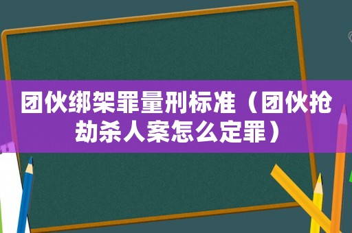 團伙綁架罪量刑標準（團伙搶劫殺人案怎么定罪）
