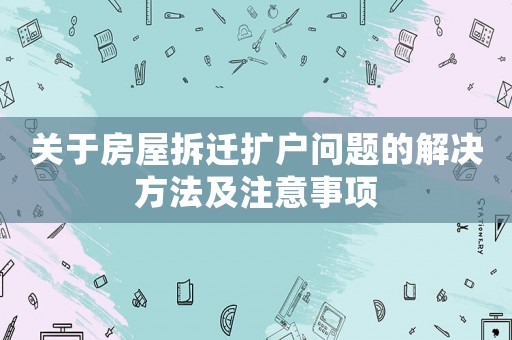 關于房屋拆遷擴戶問題的解決方法及注意事項