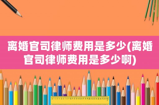 離婚官司律師費用是多少(離婚官司律師費用是多少啊)