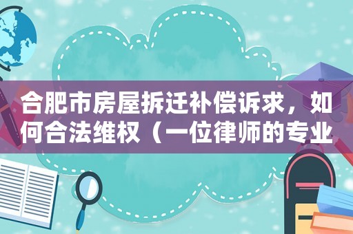 合肥市房屋拆遷補償訴求，如何合法維權（一位律師的專業建議）