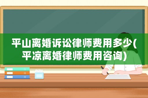 平山離婚訴訟律師費用多少(平涼離婚律師費用咨詢)