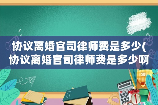 協議離婚官司律師費是多少(協議離婚官司律師費是多少啊)