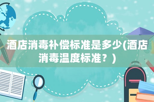 酒店消毒補償標準是多少(酒店消毒溫度標準？)