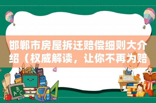 邯鄲市房屋拆遷賠償細則大介紹（權威解讀，讓你不再為賠償問題煩惱）