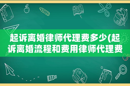 起訴離婚律師代理費多少(起訴離婚流程和費用律師代理費標準)
