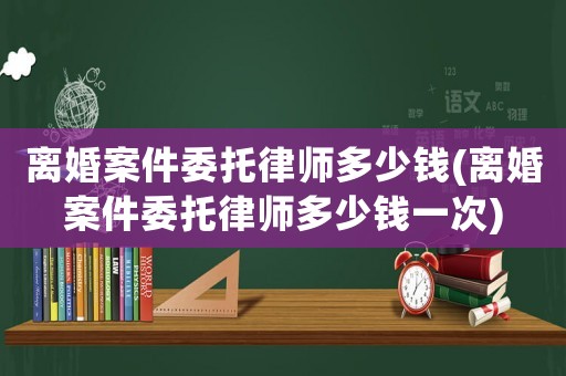 離婚案件委托律師多少錢(離婚案件委托律師多少錢一次)