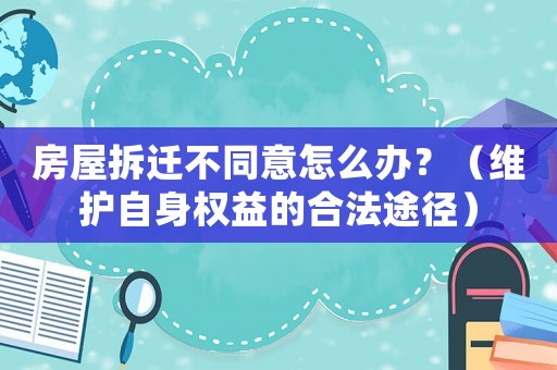 房屋拆遷不同意怎么辦？（維護自身權益的合法途徑）