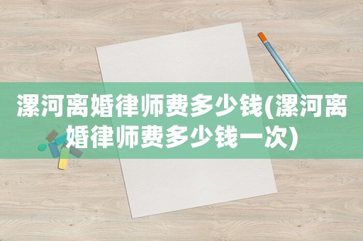 漯河離婚律師費多少錢(漯河離婚律師費多少錢一次)