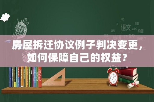 房屋拆遷協議例子判決變更，如何保障自己的權益？