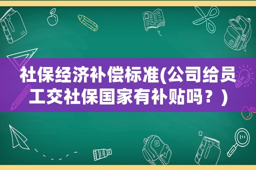 社保經濟補償標準(公司給員工交社保國家有補貼嗎？)