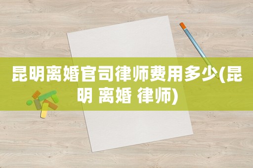 昆明離婚官司律師費(fèi)用多少(昆明 離婚 律師)