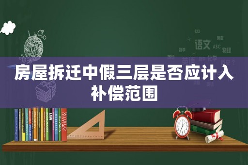 房屋拆遷中假三層是否應(yīng)計(jì)入補(bǔ)償范圍