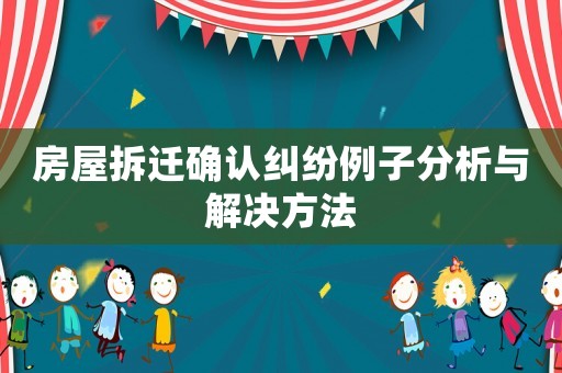 房屋拆遷確認糾紛例子分析與解決方法