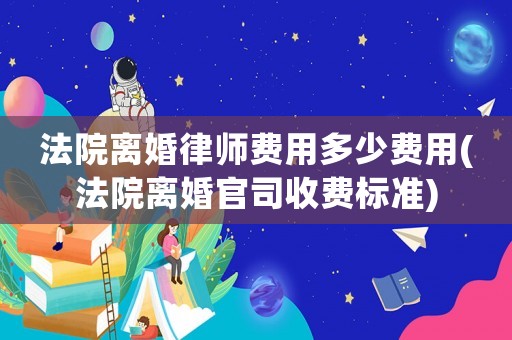 法院離婚律師費(fèi)用多少費(fèi)用(法院離婚官司收費(fèi)標(biāo)準(zhǔn))
