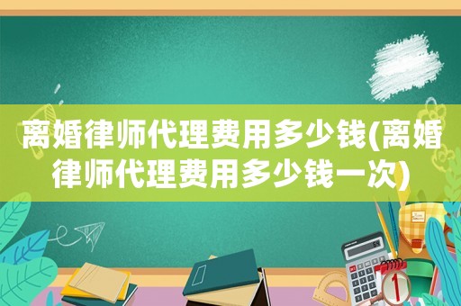 離婚律師代理費用多少錢(離婚律師代理費用多少錢一次)