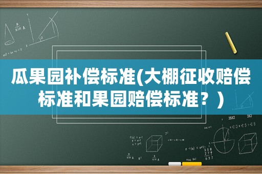 瓜果園補償標(biāo)準(zhǔn)(大棚征收賠償標(biāo)準(zhǔn)和果園賠償標(biāo)準(zhǔn)？)