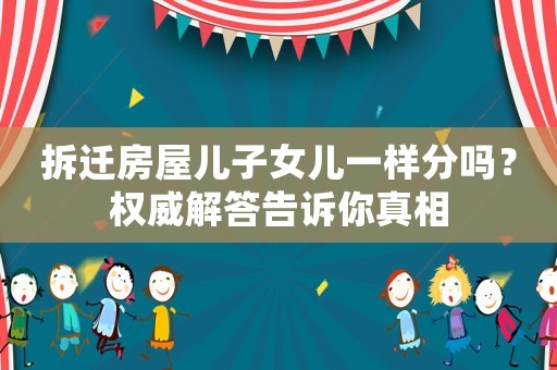 拆遷房屋兒子女兒一樣分嗎？權威解答告訴你真相