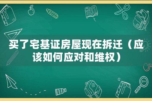 買了宅基證房屋現(xiàn)在拆遷（應(yīng)該如何應(yīng)對和維權(quán)）