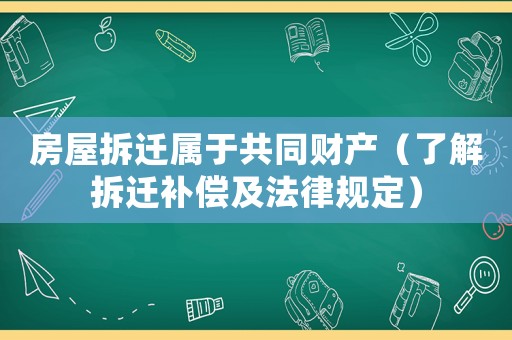 房屋拆遷屬于共同財(cái)產(chǎn)（了解拆遷補(bǔ)償及法律規(guī)定）