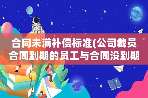 合同未滿補償標準(公司裁員合同到期的員工與合同沒到期的員工賠償標準是一樣的嗎？)