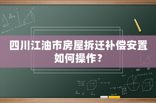 四川江油市房屋拆遷補償安置如何操作？