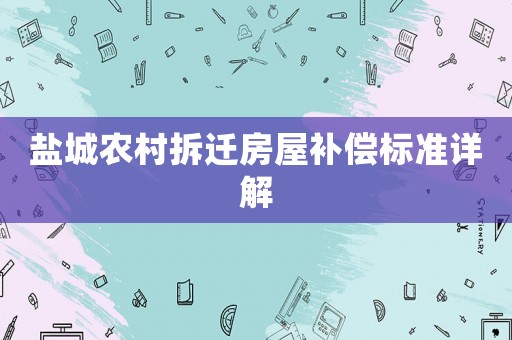 鹽城農村拆遷房屋補償標準詳解